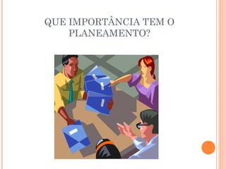 QUE IMPORTÂNCIA TEM O
PLANEAMENTO?
 