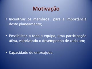 Motivação
• Incentivar os membros para a importância
deste planeamento;
• Possibilitar, a toda a equipa, uma participação
ativa, valorizando o desempenho de cada um;
• Capacidade de entreajuda.
 