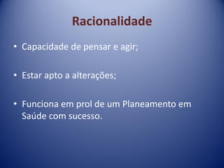 Racionalidade
• Capacidade de pensar e agir;
• Estar apto a alterações;
• Funciona em prol de um Planeamento em
Saúde com sucesso.
 
