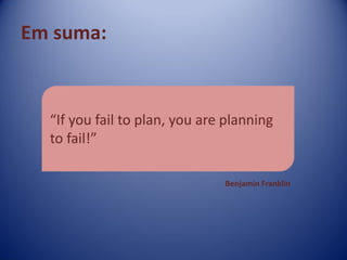 Em suma:
“If you fail to plan, you are planning
to fail!”
Benjamin Franklin
 