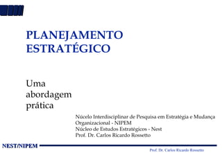 PLANEJAMENTO ESTRATÉGICO Uma abordagem prática Núcelo Interdisciplinar de Pesquisa em Estratégia e Mudança Organizacional - NIPEM  Núcleo de Estudos Estratégicos - Nest Prof. Dr. Carlos Ricardo Rossetto 