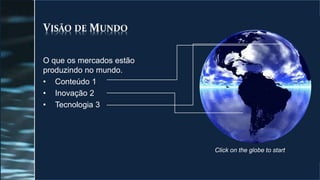 VISÃO DE MUNDO
O que os mercados estão
produzindo no mundo.
• Conteúdo 1
• Inovação 2
• Tecnologia 3
Click on the globe to start
 