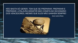 NÃO BASTA SÓ QERER, TEM QUE SE PREPARAR, PREPARAR E
PREPARAR. A PALAVRA DESISTIR NÃO CONSTA NO DICIONÁRIO
DOS VENCEDORES, MESMO QUE ELES NÃO GANHEM SEMPRE!
Autor Laércio Roma
 