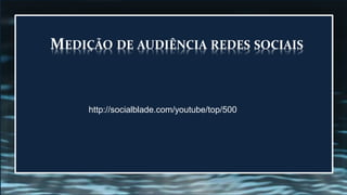 MEDIÇÃO DE AUDIÊNCIA REDES SOCIAIS
http://socialblade.com/youtube/top/500
 