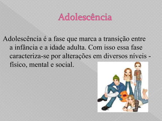 Adolescência é a fase que marca a transição entre
 a infância e a idade adulta. Com isso essa fase
 caracteriza-se por alterações em diversos níveis -
 físico, mental e social.
 