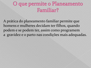 A prática do planeamento familiar permite que
homens e mulheres decidam ter filhos, quando
podem e se podem ter, assim como programem
a gravidez e o parto nas condições mais adequadas.
 