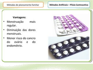 Métodos de planeamento familiar   Métodos Artificiais – Pílula Contracetiva




       Vantagens:
• Menstruação      mais
  regular.
• Diminuição das dores
  menstruais.
• Menor risco do cancro
  do ovário e do
  endométrio.
 
