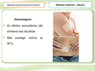 Métodos de planeamento familiar   Métodos Artificiais – Adesivo




           Desvantagens:

• Os efeitos secundários são
  similares aos da pílula.
• Não protege contra as
  IST’s.
 