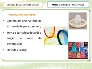 Métodos de planeamento familiar    Métodos Artificiais – Preservativo



    Preservativo masculino:

• Contém um reservatório na
  extremidade para o sémen;
• Tem de ser colocado após a
  ereção       e     antes      da
  penetração;
• Elevada eficácia;
 