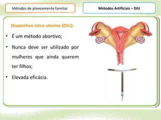 Métodos de planeamento familiar    Métodos Artificiais – DIU



  Dispositivo intra-uterino (DIU):

• É um método abortivo;

• Nunca deve ser utilizado por
  mulheres que ainda querem
  ter filhos;
• Elevada eficácia.
 