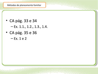 Métodos de planeamento familiar




• CA pág. 33 e 34
   – Ex. 1.1., 1.2., 1.3., 1.4.
• CA pág. 35 e 36
   – Ex. 1 e 2
 