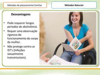 Métodos de planeamento familiar   Métodos Naturais


     Desvantagens

• Pode requerer longos
  períodos de abstinência.
• Requer uma observação
  rigorosa do
  funcionamento do corpo
  da mulher.
• Não protege contra as
  IST’s (Infeções
  sexualmente
  transmissíveis).
 