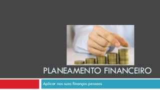 PLANEAMENTO FINANCEIRO 
Aplicar nas suas finanças pessoas  
