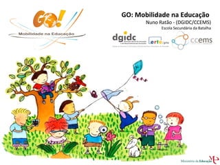 GO: Mobilidade na Educação  Nuno Ratão - (DGIDC/CCEMS)  Escola Secundária da Batalha 