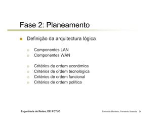 Engenharia de Redes, DEI FCTUC Edmundo Monteiro, Fernando Boavida 34
Fase 2: Planeamento
Definição da arquitectura lógica
Componentes LAN
Componentes WAN
Critérios de ordem económica
Critérios de ordem tecnológica
Critérios de ordem funcional
Critérios de ordem política
 