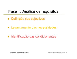 Fase 1: Análise de requisitos
 Definição dos objectivos

 Levantamento das necessidades

 Identificação das condicionantes




Engenharia de Redes, DEI FCTUC   Edmundo Monteiro, Fernando Boavida   16
 