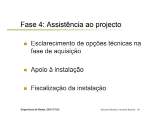 Fase 4: Assistência ao projecto

       Esclarecimento de opções técnicas na
       fase de aquisição

       Apoio à instalação

       Fiscalização da instalação


Engenharia de Redes, DEI FCTUC   Edmundo Monteiro, Fernando Boavida   49
 