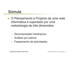 Súmula
 O Planeamento e Projecto de uma rede
 informática é suportado por uma
 metodologia de três dimensões

       Decomposição hierárquica
       Análise por planos
       Faseamento de actividades


Engenharia de Redes, DEI FCTUC     Edmundo Monteiro, Fernando Boavida   51
 