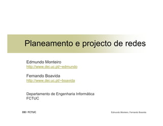 Planeamento e projecto de redes

  Edmundo Monteiro
  http://www.dei.uc.pt/~edmundo

  Fernando Boavida
  http://www.dei.uc.pt/~boavida


  Departamento de Engenharia Informática
  FCTUC


DEI FCTUC                                  Edmundo Monteiro, Fernando Boavida
 