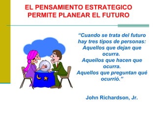 “ Cuando se trata del futuro hay tres tipos de personas: Aquellos que dejan que ocurra.  Aquellos que hacen que ocurra. Aquellos que preguntan qué ocurrió.” John Richardson, Jr. EL PENSAMIENTO ESTRATEGICO PERMITE PLANEAR EL FUTURO 