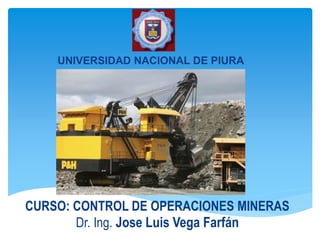 CURSO: CONTROL DE OPERACIONES MINERAS
Dr. Ing. Jose Luis Vega Farfán
UNIVERSIDAD NACIONAL DE PIURA
 