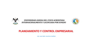 UNIVERSIDAD ANDINA DEL CUSCO ACREDITADA
INTERNACIONALMENTE Y LICENCIADA POR SUNEDU
PLANEAMIENTO Y CONTROL EMPRESARIAL
ING. WALTHER VALDIVIA DUEÑAS
 
