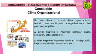 Un buen clima o un mal clima organizacional,
tendrá consecuencia para la organización a nivel
positivo y negativo:
A nivel Positivo : Podemos nombrar (logro,
afiliación, satisfacción etc.)
A nivel Negativo: Podemos nombrar ( inadaptación,
baja productividad, Ausentismo etc.)
 