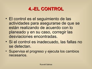 4.-EL CONTROL El control es el seguimiento de las actividades para asegurarse de que se están realizando de acuerdo con lo planeado y en su caso, corregir las desviaciones encontradas. Si el control es inadecuado, las fallas no se detectan. Supervisa el progreso y ejecuta los cambios necesarios. 