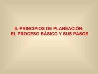 6.-PRINCIPIOS  DE PLANEACIÓN:  EL PROCESO BÁSICO Y SUS PASOS 