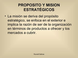 PROPOSITO Y MISION ESTRATÉGICOS La misión se deriva del propósito estratégico, se enfoca en el exterior e implica la razón de ser de la organización en términos de productos a ofrecer y los mercados a cubrir. 