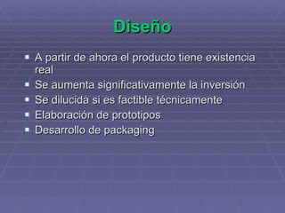 Diseño A partir de ahora el producto tiene existencia real Se aumenta significativamente la inversión Se dilucida si es factible técnicamente Elaboración de prototipos Desarrollo de packaging 