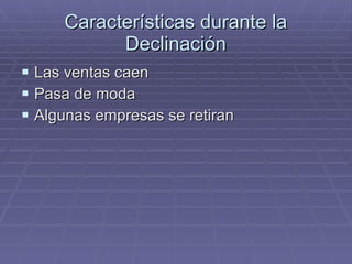 Características durante la Declinación Las ventas caen Pasa de moda Algunas empresas se retiran 