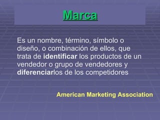 Marca Es un nombre, término, símbolo o diseño, o combinación de ellos, que  trata de  identificar  los productos de un vendedor o grupo de vendedores y diferenciar los de los competidores American Marketing Association 