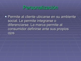 Personalización Permite al cliente ubicarse en su ambiente social. Le permite integrarse o diferenciarse. La marca permite al consumidor definirse ante sus propios ojos 