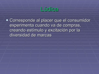 Lúdica Corresponde al placer que el consumidor experimenta cuando va de compras, creando estímulo y excitación por la diversidad de marcas 