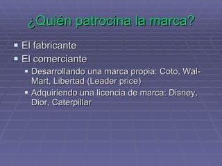 ¿Quién patrocina la marca? El fabricante El comerciante  Desarrollando una marca propia: Coto, Wal-Mart, Libertad (Leader price) Adquiriendo una licencia de marca: Disney, Dior, Caterpillar 