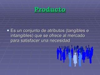 Producto Es un conjunto de atributos (tangibles e intangibles) que se ofrece al mercado para satisfacer una necesidad 