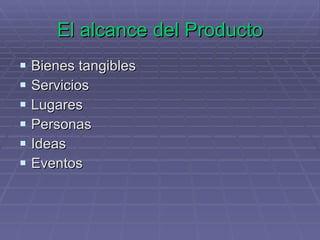 El alcance del Producto Bienes tangibles Servicios Lugares Personas Ideas Eventos 