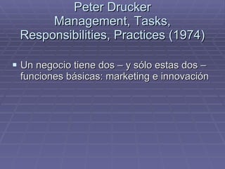 Peter Drucker Management, Tasks, Responsibilities, Practices (1974) Un negocio tiene dos – y sólo estas dos – funciones básicas: marketing e innovación 