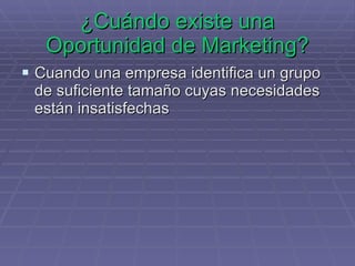 ¿Cuándo existe una Oportunidad de Marketing? Cuando una empresa identifica un grupo de suficiente tamaño cuyas necesidades están insatisfechas 