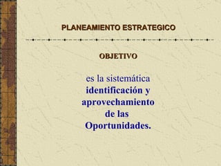 OBJETIVO es la sistemática  identificación y aprovechamiento de las   Oportunidades. PLANEAMIENTO ESTRATEGICO 