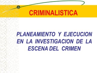 CRIMINALISTICA

PLANEAMIENTO Y EJECUCION
EN LA INVESTIGACION DE LA
    ESCENA DEL CRIMEN
 