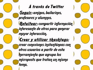 A través de Twitter
-Seguir: amigos, bailarines,
profesores y alumnos.
-Retuitear: compartir información
interesante de otros para generar
mayor interacción.
-Crear y utilizar #hashtags:
crear conexiones instantáneas con
otros usuarios a partir de esta
herramienta que agrupa los
microposts que tratan un mismo
tema.
 