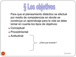 08/01/201111   Para que el planeamiento didáctico se efectué por medio de competencias en donde se construya un aprendizaje para la vida se debe tomar en cuanta los tipos de objetivos:ConceptualProcedimentalActitudinal§ Los objetivos¿Para que enseñar?