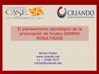 El planeamiento estratégico de la procuración de fondos GENERA RESULTADOS Michel Freller www.criando.net 11 – 2548-7077 [email_address] 
