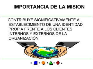 IMPORTANCIA DE LA MISION

CONTRIBUYE SIGNIFICATIVAMENTE AL
ESTABLECIMIENTO DE UNA IDENTIDAD
PROPIA FRENTE A LOS CLIENTES
INTERNOS Y EXTERNOS DE LA
ORGANIZACIÓN
 
