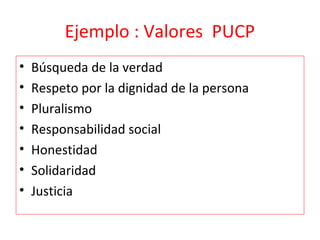 Ejemplo : Valores PUCP
•   Búsqueda de la verdad
•   Respeto por la dignidad de la persona
•   Pluralismo
•   Responsabilidad social
•   Honestidad
•   Solidaridad
•   Justicia
 