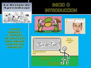 EXISTEN
DIFERENTES
ESTRATEGIAS
METODOLÓGICAS
PARA COMENZAR
UN PROCESO DE
APRENDIZAJE
INICIO O
INTRODUCCION
REPASO ORAL
El tema y
momentos a
seguir
Visión panorámica del
tema
Historieta, sociodrama,
juegos del tema.
Otras que sirvan para
motivar el aprendizaje
 