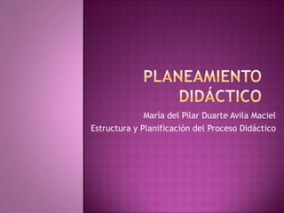 Planeamiento Didáctico María del Pilar Duarte Avila Maciel Estructura y Planificación del Proceso Didáctico 