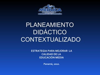 PLANEAMIENTO  DIDÁCTICO  CONTEXTUALIZADO ESTRATEGIA PARA MEJORAR  LA CALIDAD DE LA  EDUCACIÓN MEDIA Panamá, 2010. 